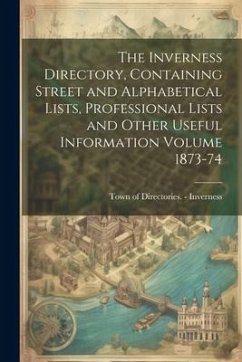 The Inverness Directory, Containing Street and Alphabetical Lists, Professional Lists and Other Useful Information Volume 1873-74