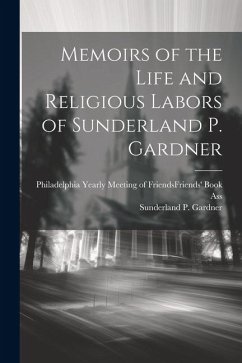 Memoirs of the Life and Religious Labors of Sunderland P. Gardner - Gardner, Sunderland P
