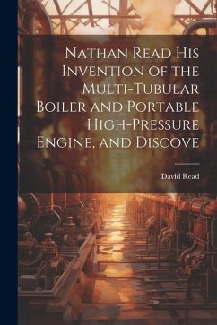 Nathan Read his Invention of the Multi-tubular Boiler and Portable High-pressure Engine, and Discove - David, Read