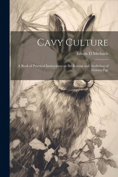 Cavy Culture; a Book of Practical Instructions on the Raising and Marketing of Guinea Pigs - Michaels, Edwin D