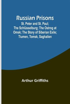 Russian Prisons; St. Peter and St. Paul; the Schlüsselburg; the Ostrog at Omsk; the story of Siberian exile; Tiumen, Tomsk, Saghalien - Griffiths, Arthur