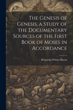 The Genesis of Genesis, a Study of the Documentary Sources of the First Book of Moses in Accordance - Bacon, Benjamin Wisner