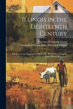 Illinois in the Eighteenth Century; a Report on the Documents in Belleville, Illinois, Illustrating the Early History of the State - Alvord, Clarence Walworth