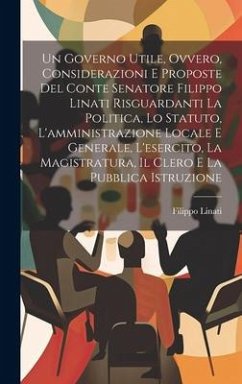 Un Governo Utile, Ovvero, Considerazioni E Proposte Del Conte Senatore Filippo Linati Risguardanti La Politica, Lo Statuto, L'amministrazione Locale E Generale, L'esercito, La Magistratura, Il Clero E La Pubblica Istruzione - Linati, Filippo