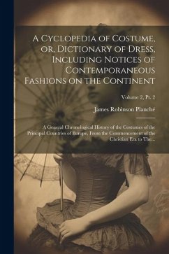 A Cyclopedia of Costume, or, Dictionary of Dress, Including Notices of Contemporaneous Fashions on the Continent; a General Chronological History of the Costumes of the Principal Countries of Europe, From the Commencement of the Christian Era to The...; Volu - Planché, James Robinson