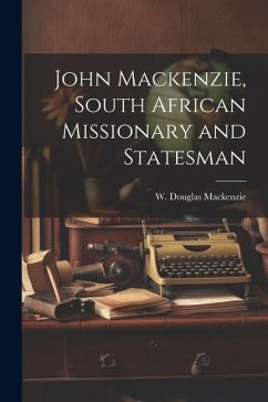 John Mackenzie, South African Missionary and Statesman - MacKenzie, W Douglas