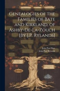 Genealogies of the Families of Bate and Kirkland, of Ashby-De-La-Zouch [By J.P. Rylands] - Rylands, John Paul; Bate, John Paul