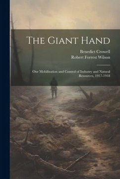 The Giant Hand; our Mobilization and Control of Industry and Natural Resources, 1917-1918 - Crowell, Benedict; Wilson, Robert Forrest