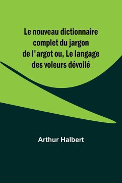 Le nouveau dictionnaire complet du jargon de l'argot ou, Le langage des voleurs dévoilé - Halbert, Arthur