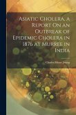 Asiatic Cholera, a Report On an Outbreak of Epidemic Cholera in 1876 at Murree in India