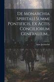De Monarchia Spiritali Summi Pontificis, Ex Actis Conciliorum Generalium...