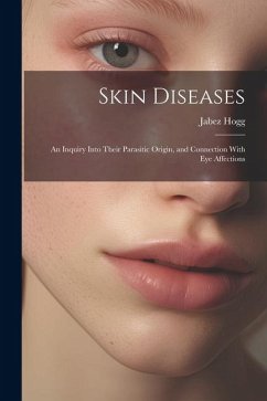 Skin Diseases; An Inquiry Into Their Parasitic Origin, and Connection With Eye Affections - Hogg, Jabez