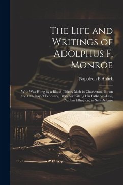 The Life and Writings of Adolphus F. Monroe; who was Hung by a Blood-thirsty mob in Charleston, Ill., on the 15th day of February, 1856, for Killing his Father-in-law, Nathan Ellington, in Self-defense - Aulick, Napoleon B