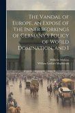 The Vandal of Europe, an Exposé of the Inner Workings of Germany's Policy of World Domination, and I