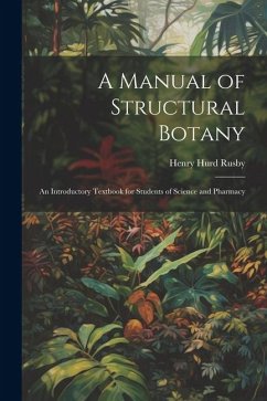 A Manual of Structural Botany; an Introductory Textbook for Students of Science and Pharmacy - Rusby, Henry Hurd