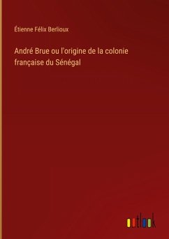 André Brue ou l'origine de la colonie française du Sénégal - Berlioux, Étienne Félix