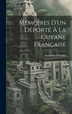 Mémoires D'un Déporté À La Guyane Française - Lamothe, Alexandre