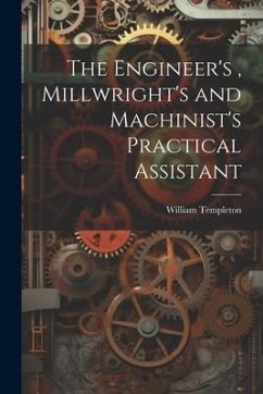 The Engineer's, Millwright's and Machinist's Practical Assistant - Templeton, William