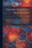 The Microscopic Miscellany; Being Selections From the Microscopic Journal, Containing the Most Recent Facts, and Important Discoveries in Human and Comparative Anatomy, Zoology, Botany, etc. Developed by British and Foreign Microscopical Observers