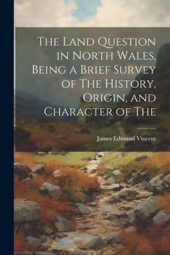 The Land Question in North Wales, Being a Brief Survey of The History, Origin, and Character of The - Vincent, James Edmund