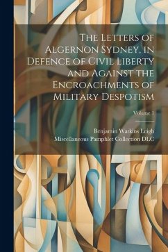 The Letters of Algernon Sydney, in Defence of Civil Liberty and Against the Encroachments of Military Despotism; Volume 1