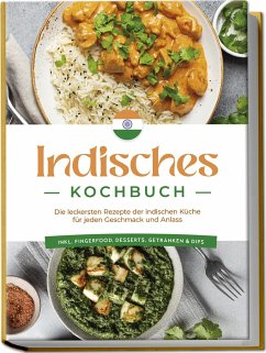 Indisches Kochbuch: Die leckersten Rezepte der indischen Küche für jeden Geschmack und Anlass - inkl. Fingerfood, Desserts, Getränken & Dips - Desai, Elisabeth