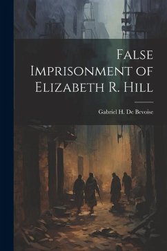 False Imprisonment of Elizabeth R. Hill - de Bevoise, Gabriel H