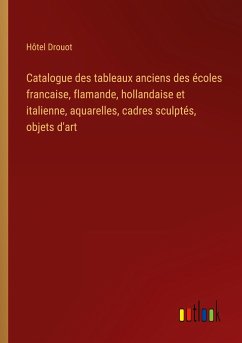 Catalogue des tableaux anciens des écoles francaise, flamande, hollandaise et italienne, aquarelles, cadres sculptés, objets d'art - Hôtel Drouot