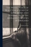 The White Horse of Wootton a Story of Love Sport and Adventure in the Midland Counties of England