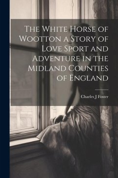 The White Horse of Wootton a Story of Love Sport and Adventure in the Midland Counties of England - Foster, Charles J