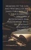 Memoirs Of The Life And Writings Of Mr. James Ferguson, F. R. S. The Celebrated Mechanic, Astronomer And Philosopher. With His Portrait Elegantly Engraved