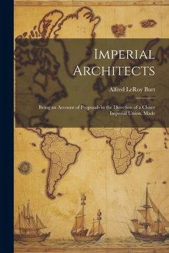 Imperial Architects; Being an Account of Proposals in the Direction of a Closer Imperial Union, Made - Burt, Alfred Leroy