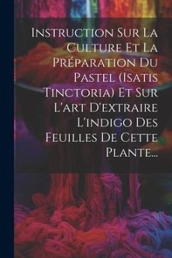 Instruction Sur La Culture Et La Préparation Du Pastel (isatis Tinctoria) Et Sur L'art D'extraire L'indigo Des Feuilles De Cette Plante... - Anonymous