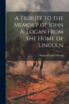 A Tribute to the Memory of John A. Logan From the Home of Lincoln - Osborn H (Osborn Hamiline), Pub Old