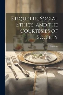 Etiquette, Social Ethics, and the Courtesies of Society - Etiquette