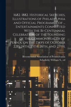 1682. 1882. Historical Sketches, Illustrations of Philadelphia and Official Programme of ... Entertainments Connected With the Bi-centennial Celebration of the Founding of the Commonwealth of Penn'a, on the Days of October 22d, 24th, 25th, 26th, and 27th, - Schofield, William S