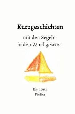 Kurzgeschichten mit den Segeln in den Wind gesetzt - Pfeffer, Elisabeth