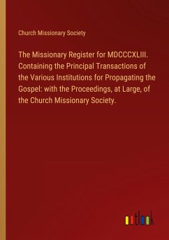 The Missionary Register for MDCCCXLIII. Containing the Principal Transactions of the Various Institutions for Propagating the Gospel: with the Proceedings, at Large, of the Church Missionary Society. - Church Missionary Society