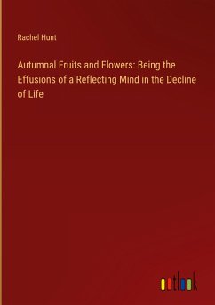 Autumnal Fruits and Flowers: Being the Effusions of a Reflecting Mind in the Decline of Life - Hunt, Rachel