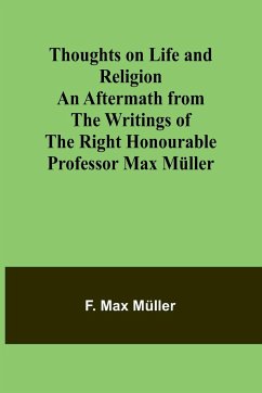 Thoughts on Life and Religion An Aftermath from the Writings of The Right Honourable Professor Max Müller - Müller, F. Max