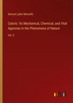 Caloric: Its Mechanical, Chemical, and Vital Agencies in the Phenomena of Nature - Metcalfe, Samuel Lytler