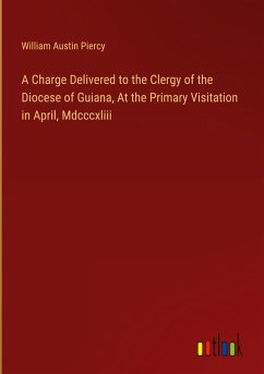 A Charge Delivered to the Clergy of the Diocese of Guiana, At the Primary Visitation in April, Mdcccxliii - Piercy, William Austin