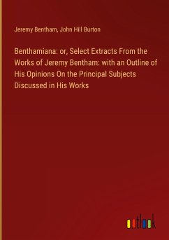 Benthamiana: or, Select Extracts From the Works of Jeremy Bentham: with an Outline of His Opinions On the Principal Subjects Discussed in His Works - Bentham, Jeremy; Burton, John Hill