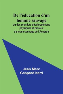 De l'éducation d'un homme sauvage; ou des premiers développemens physiques et moraux du jeune sauvage de l'Aveyron - Itard, Jean Marc