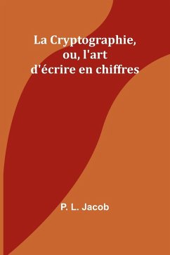 La Cryptographie, ou, l'art d'écrire en chiffres - Jacob, P. L.