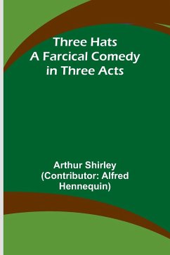 Three Hats A Farcical Comedy in Three Acts - Shirley, Arthur