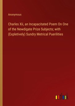 Charles Xii, an Incapacitated Poem On One of the Newdigate Prize Subjects; with (Expletively) Sundry Metrical Puerilities - Anonymous