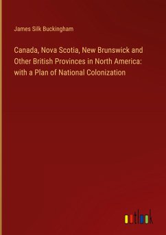 Canada, Nova Scotia, New Brunswick and Other British Provinces in North America: with a Plan of National Colonization
