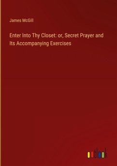 Enter Into Thy Closet: or, Secret Prayer and Its Accompanying Exercises