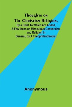 Thoughts on the Christian Religion, By a Deist To Which Are Added, a Few Ideas on Miraculous Conversion, and Religion in General, by a Theophilanthropist - Anonymous